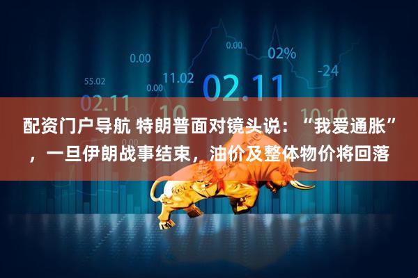 配资门户导航 特朗普面对镜头说：“我爱通胀”，一旦伊朗战事结束，油价及整体物价将回落