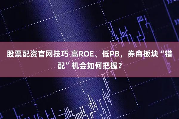 股票配资官网技巧 高ROE、低PB，券商板块“错配”机会如何把握？