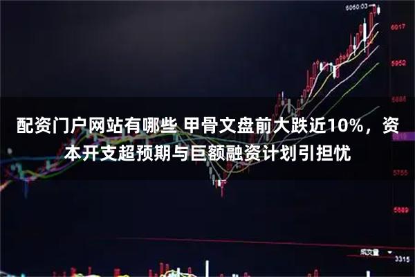 配资门户网站有哪些 甲骨文盘前大跌近10%，资本开支超预期与巨额融资计划引担忧