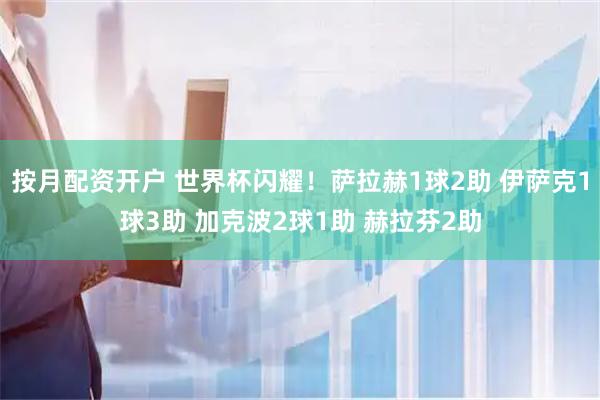 按月配资开户 世界杯闪耀！萨拉赫1球2助 伊萨克1球3助 加克波2球1助 赫拉芬2助