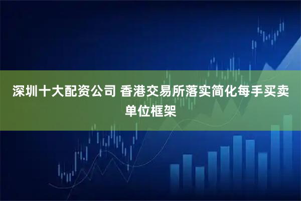 深圳十大配资公司 香港交易所落实简化每手买卖单位框架