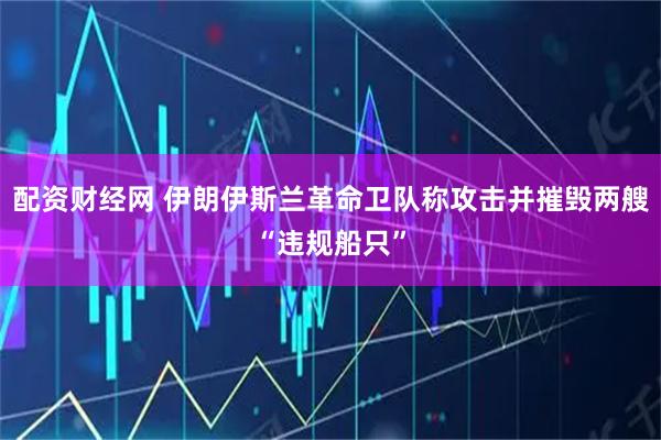 配资财经网 伊朗伊斯兰革命卫队称攻击并摧毁两艘“违规船只”