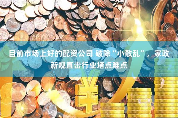 目前市场上好的配资公司 破除“小散乱”，家政新规直击行业堵点难点